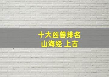 十大凶兽排名 山海经 上古